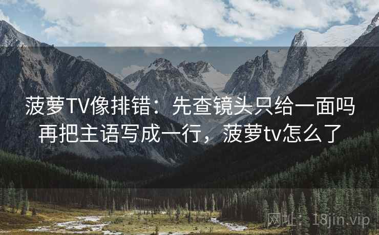 菠萝TV像排错：先查镜头只给一面吗再把主语写成一行，菠萝tv怎么了