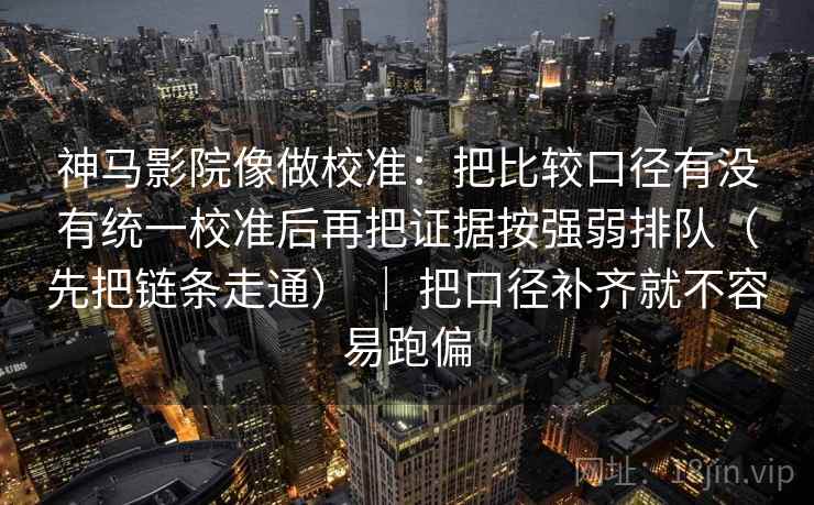神马影院像做校准：把比较口径有没有统一校准后再把证据按强弱排队（先把链条走通） ｜ 把口径补齐就不容易跑偏