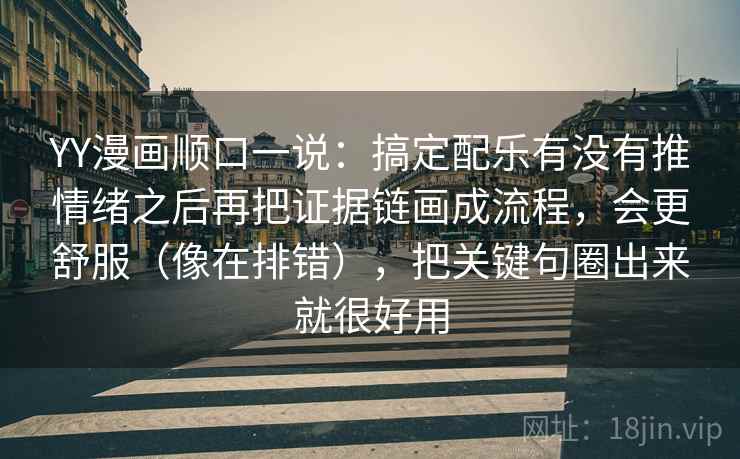 YY漫画顺口一说：搞定配乐有没有推情绪之后再把证据链画成流程，会更舒服（像在排错），把关键句圈出来就很好用