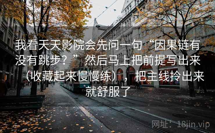 我看天天影院会先问一句“因果链有没有跳步？”然后马上把前提写出来（收藏起来慢慢练），把主线拎出来就舒服了