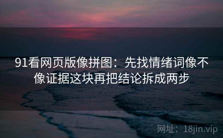 91看网页版像拼图：先找情绪词像不像证据这块再把结论拆成两步
