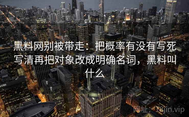 黑料网别被带走：把概率有没有写死写清再把对象改成明确名词，黑料叫什么