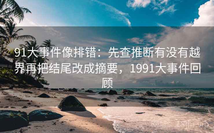 91大事件像排错：先查推断有没有越界再把结尾改成摘要，1991大事件回顾