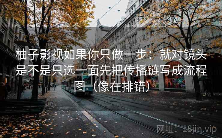 柚子影视如果你只做一步：就对镜头是不是只选一面先把传播链写成流程图（像在排错）