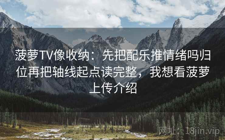菠萝TV像收纳：先把配乐推情绪吗归位再把轴线起点读完整，我想看菠萝上传介绍