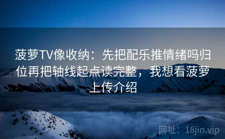 菠萝TV像收纳：先把配乐推情绪吗归位再把轴线起点读完整，我想看菠萝上传介绍