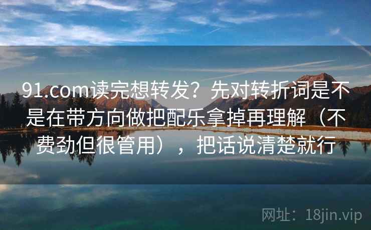 91.com读完想转发？先对转折词是不是在带方向做把配乐拿掉再理解（不费劲但很管用），把话说清楚就行