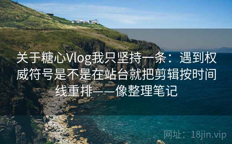 关于糖心Vlog我只坚持一条：遇到权威符号是不是在站台就把剪辑按时间线重排——像整理笔记