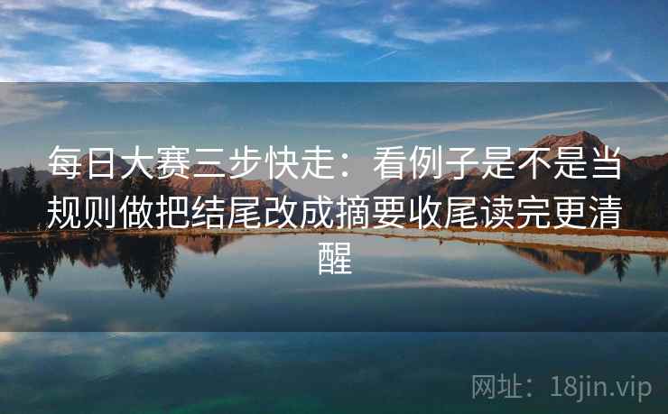 每日大赛三步快走：看例子是不是当规则做把结尾改成摘要收尾读完更清醒