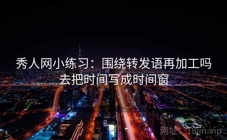 秀人网小练习：围绕转发语再加工吗去把时间写成时间窗