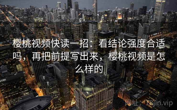 樱桃视频快读一招：看结论强度合适吗，再把前提写出来，樱桃视频是怎么样的