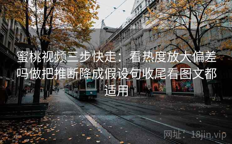 蜜桃视频三步快走：看热度放大偏差吗做把推断降成假设句收尾看图文都适用