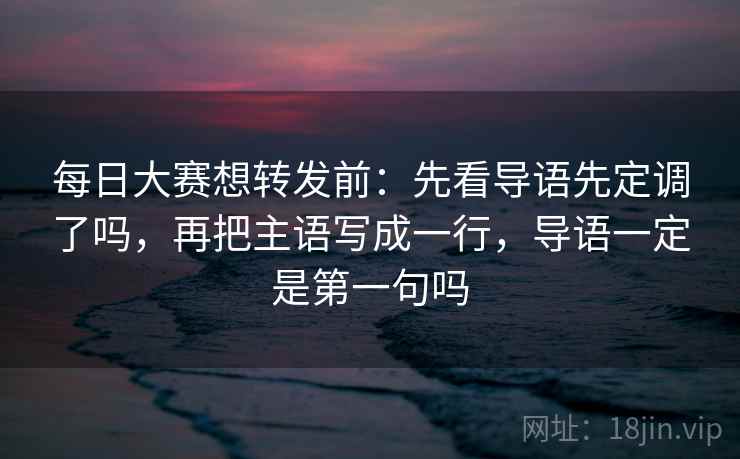 每日大赛想转发前：先看导语先定调了吗，再把主语写成一行，导语一定是第一句吗