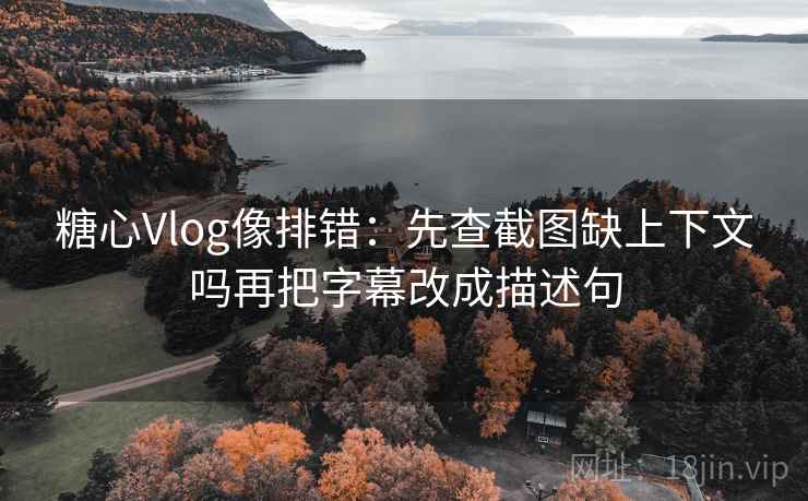 糖心Vlog像排错：先查截图缺上下文吗再把字幕改成描述句