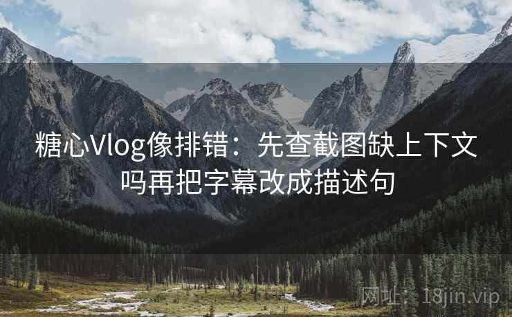 糖心Vlog像排错：先查截图缺上下文吗再把字幕改成描述句