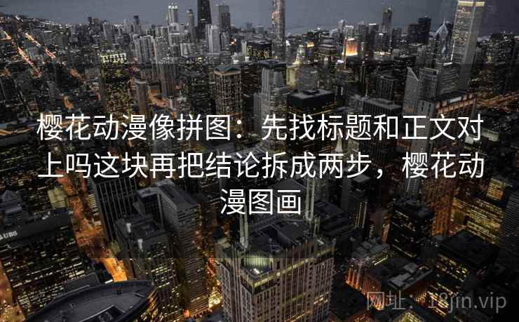 樱花动漫像拼图：先找标题和正文对上吗这块再把结论拆成两步，樱花动漫图画