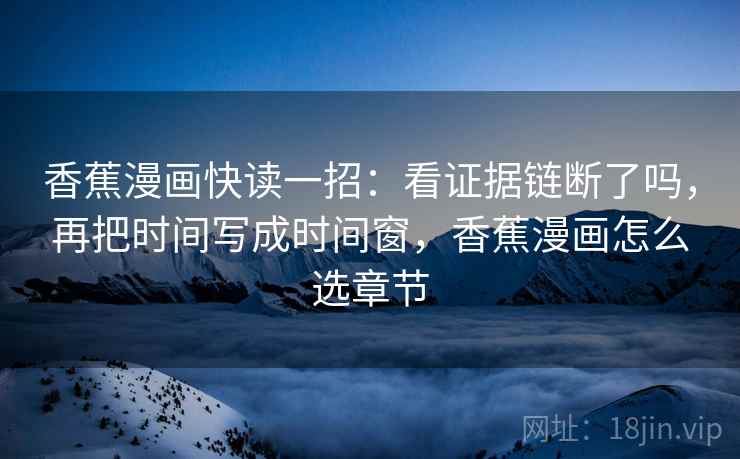 香蕉漫画快读一招：看证据链断了吗，再把时间写成时间窗，香蕉漫画怎么选章节