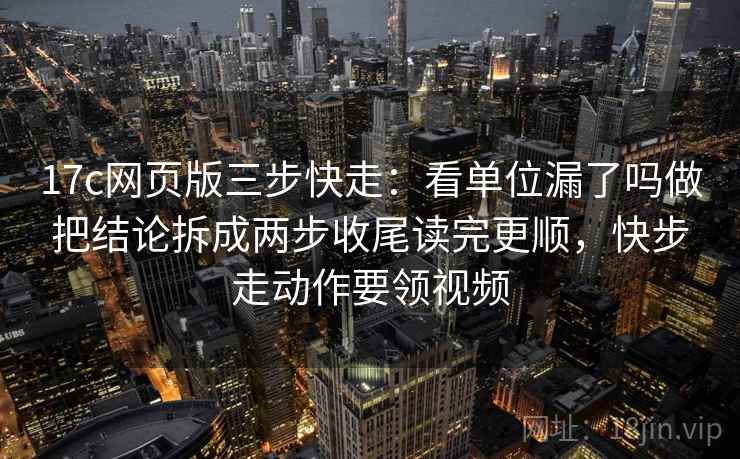 17c网页版三步快走：看单位漏了吗做把结论拆成两步收尾读完更顺，快步走动作要领视频