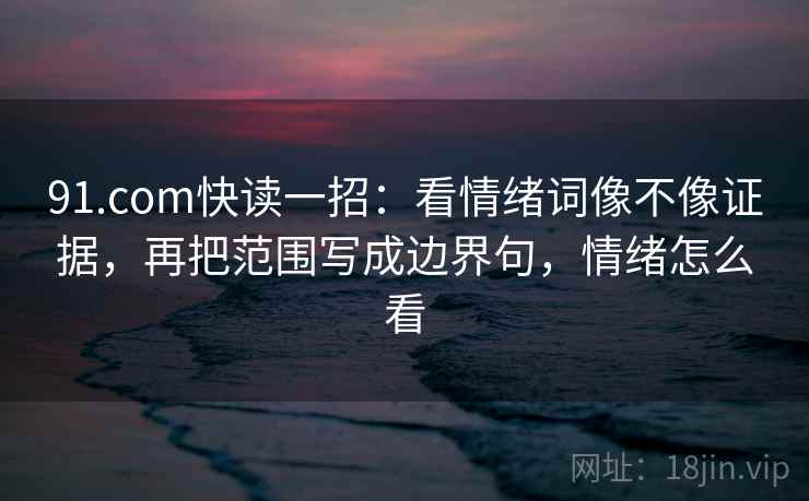 91.com快读一招：看情绪词像不像证据，再把范围写成边界句，情绪怎么看