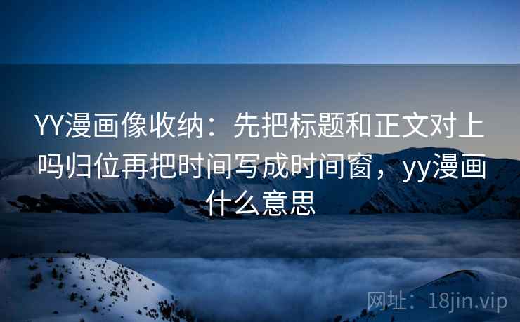 YY漫画像收纳：先把标题和正文对上吗归位再把时间写成时间窗，yy漫画什么意思