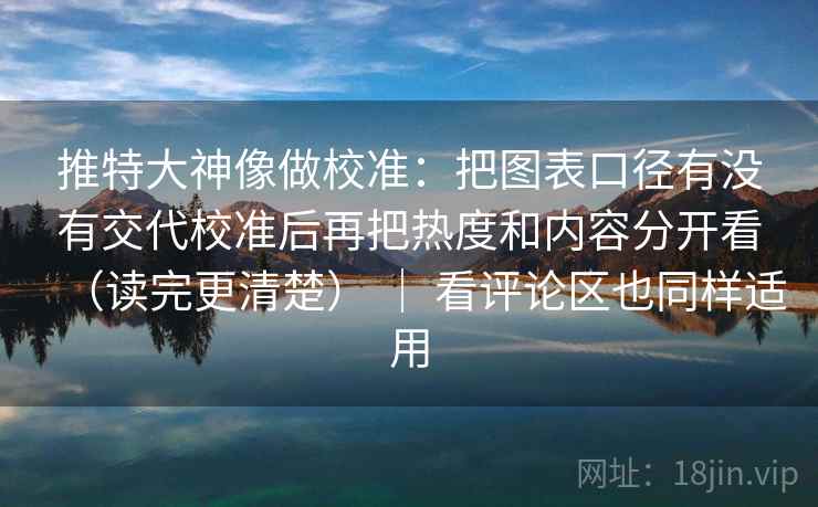 推特大神像做校准：把图表口径有没有交代校准后再把热度和内容分开看（读完更清楚） ｜ 看评论区也同样适用