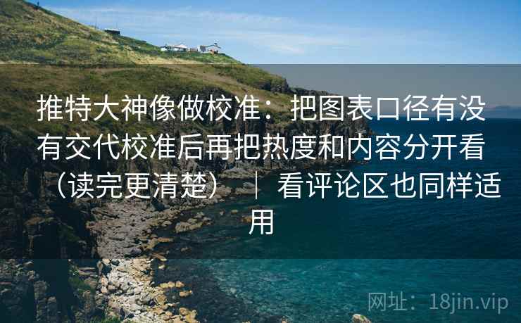推特大神像做校准：把图表口径有没有交代校准后再把热度和内容分开看（读完更清楚） ｜ 看评论区也同样适用