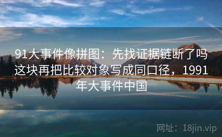 91大事件像拼图：先找证据链断了吗这块再把比较对象写成同口径，1991年大事件中国