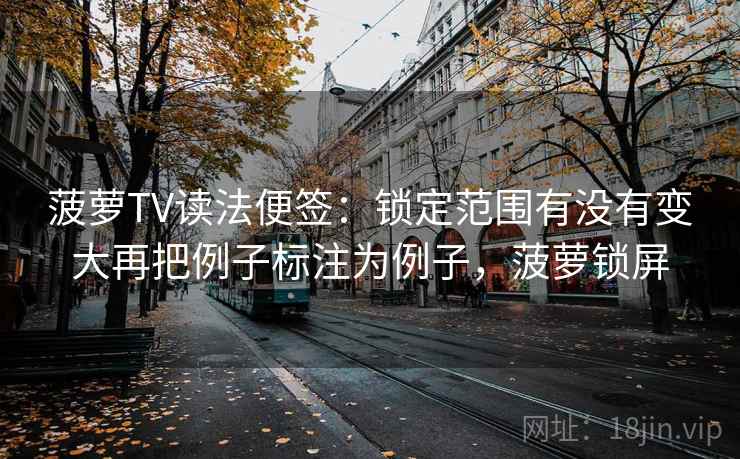 菠萝TV读法便签：锁定范围有没有变大再把例子标注为例子，菠萝锁屏