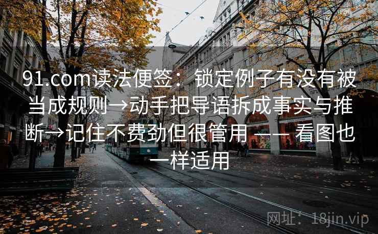 91.com读法便签：锁定例子有没有被当成规则→动手把导语拆成事实与推断→记住不费劲但很管用 —— 看图也一样适用