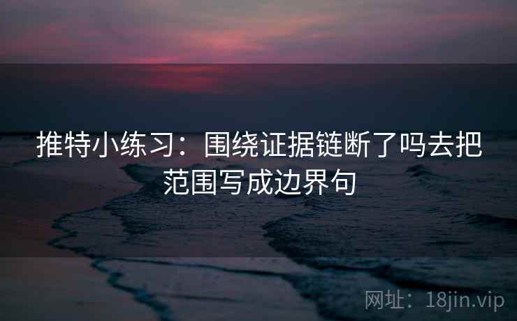 推特小练习：围绕证据链断了吗去把范围写成边界句