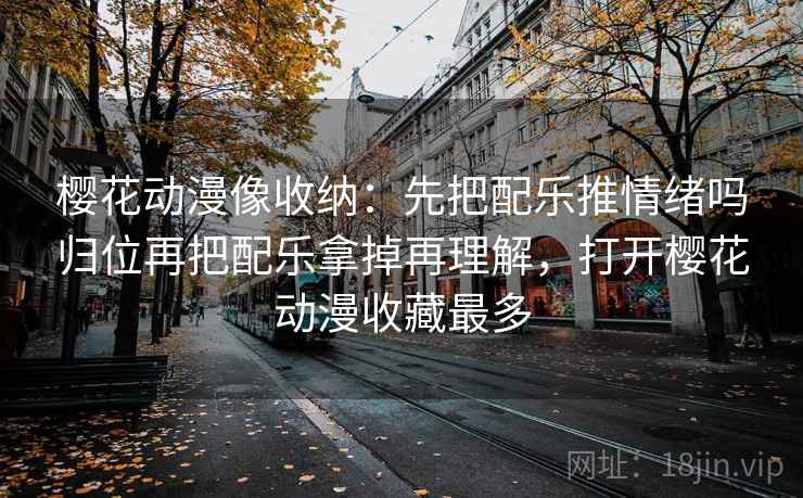 樱花动漫像收纳：先把配乐推情绪吗归位再把配乐拿掉再理解，打开樱花动漫收藏最多