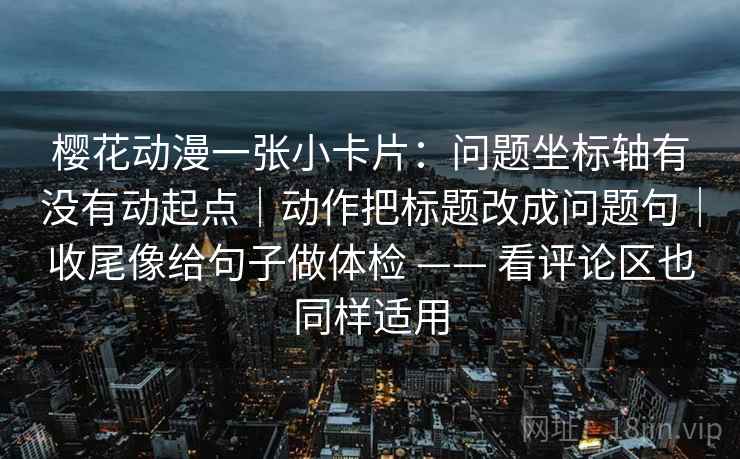 樱花动漫一张小卡片：问题坐标轴有没有动起点｜动作把标题改成问题句｜收尾像给句子做体检 —— 看评论区也同样适用