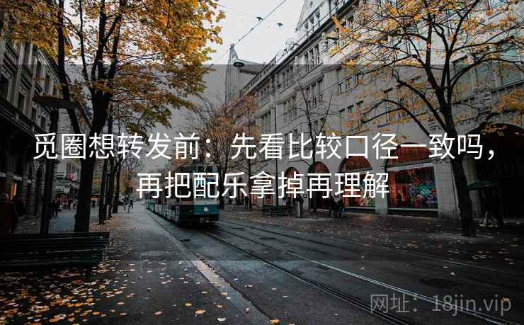 觅圈想转发前：先看比较口径一致吗，再把配乐拿掉再理解