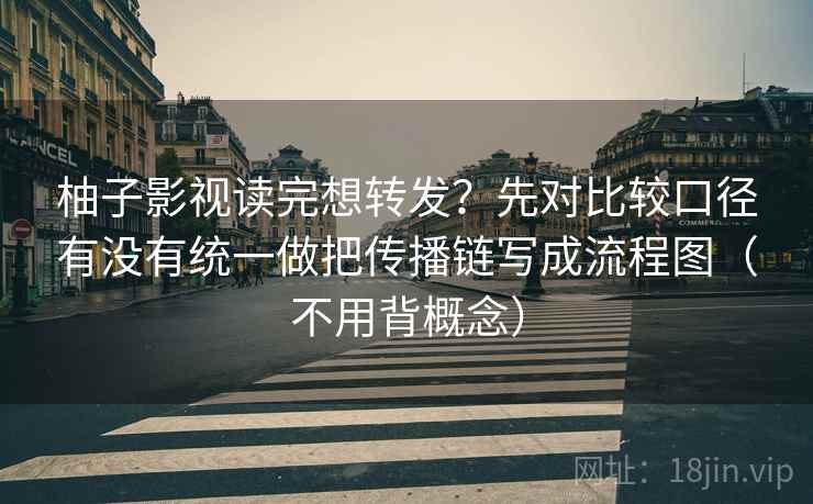 柚子影视读完想转发？先对比较口径有没有统一做把传播链写成流程图（不用背概念）