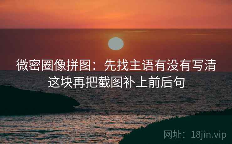 微密圈像拼图：先找主语有没有写清这块再把截图补上前后句