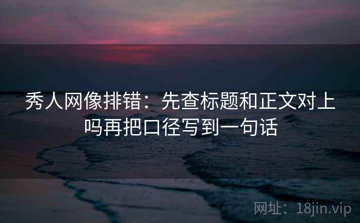 秀人网像排错：先查标题和正文对上吗再把口径写到一句话