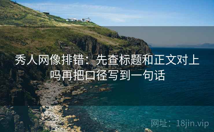 秀人网像排错：先查标题和正文对上吗再把口径写到一句话