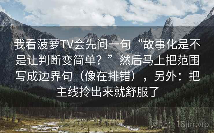 我看菠萝TV会先问一句“故事化是不是让判断变简单？”然后马上把范围写成边界句（像在排错），另外：把主线拎出来就舒服了