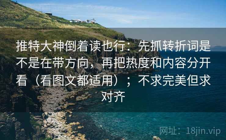 推特大神倒着读也行：先抓转折词是不是在带方向，再把热度和内容分开看（看图文都适用）；不求完美但求对齐