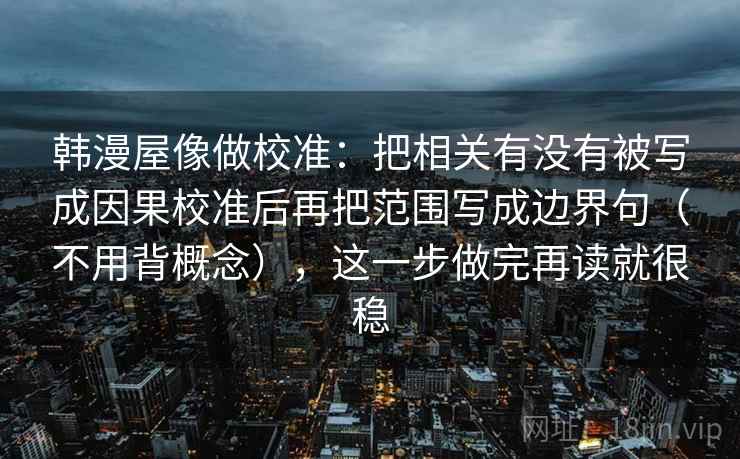 韩漫屋像做校准：把相关有没有被写成因果校准后再把范围写成边界句（不用背概念），这一步做完再读就很稳