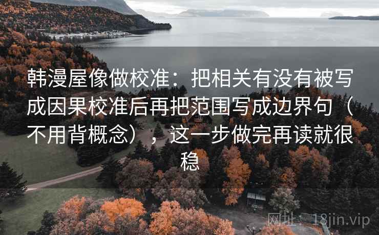 韩漫屋像做校准：把相关有没有被写成因果校准后再把范围写成边界句（不用背概念），这一步做完再读就很稳