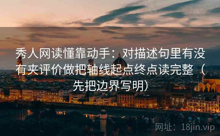 秀人网读懂靠动手：对描述句里有没有夹评价做把轴线起点终点读完整（先把边界写明）