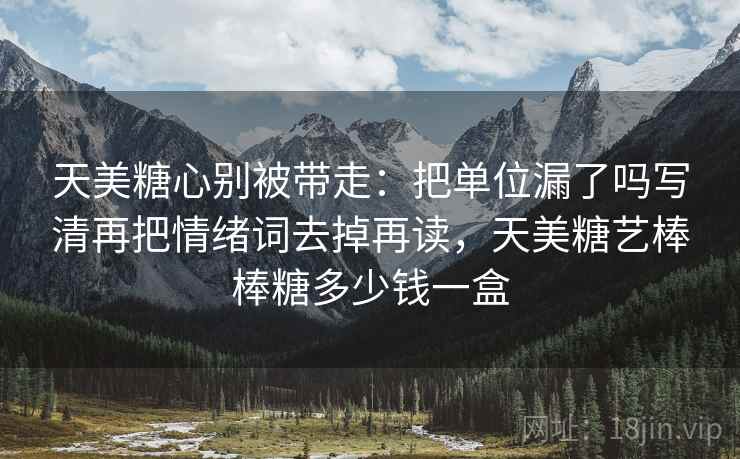 天美糖心别被带走：把单位漏了吗写清再把情绪词去掉再读，天美糖艺棒棒糖多少钱一盒