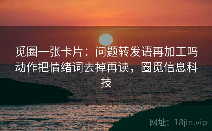 觅圈一张卡片：问题转发语再加工吗动作把情绪词去掉再读，圈觅信息科技