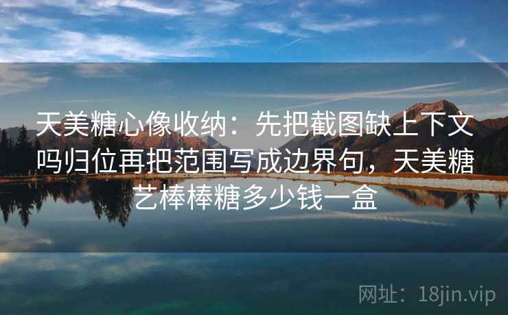 天美糖心像收纳：先把截图缺上下文吗归位再把范围写成边界句，天美糖艺棒棒糖多少钱一盒