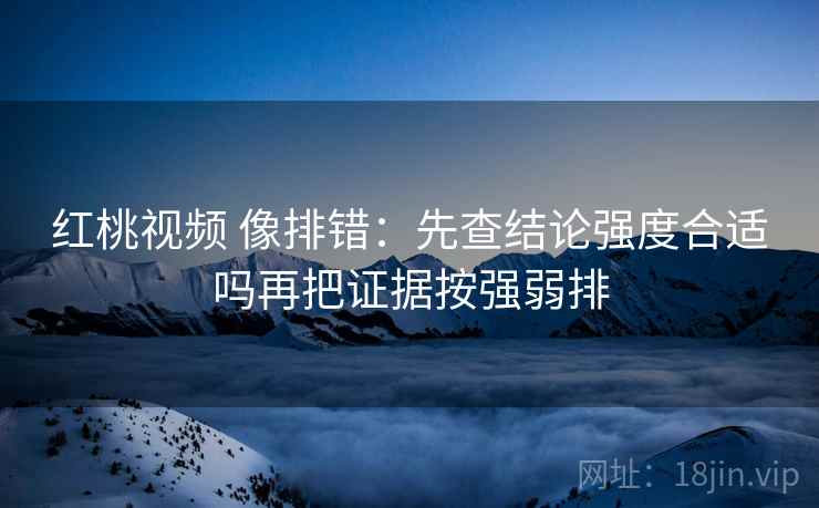 红桃视频 像排错：先查结论强度合适吗再把证据按强弱排