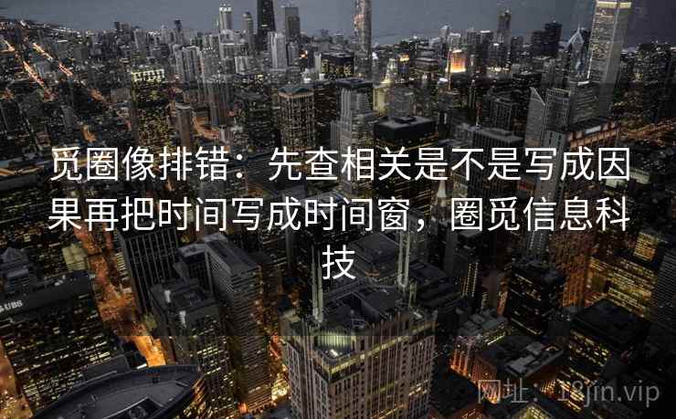 觅圈像排错：先查相关是不是写成因果再把时间写成时间窗，圈觅信息科技