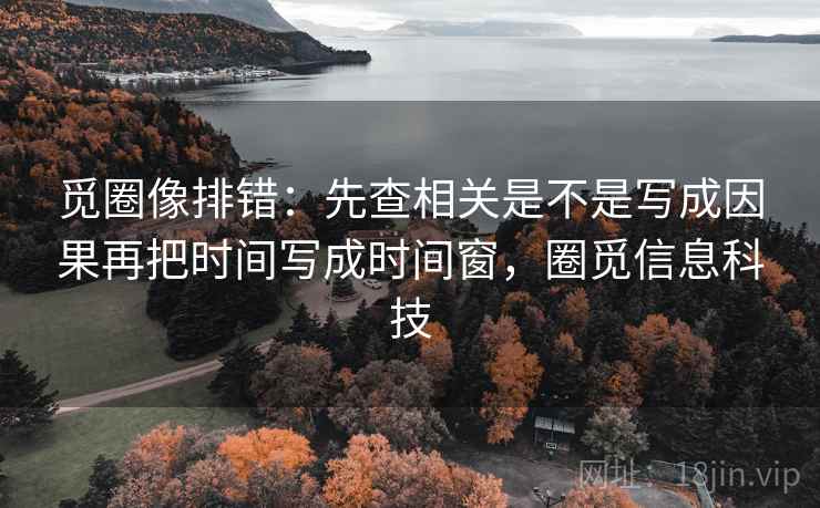 觅圈像排错：先查相关是不是写成因果再把时间写成时间窗，圈觅信息科技
