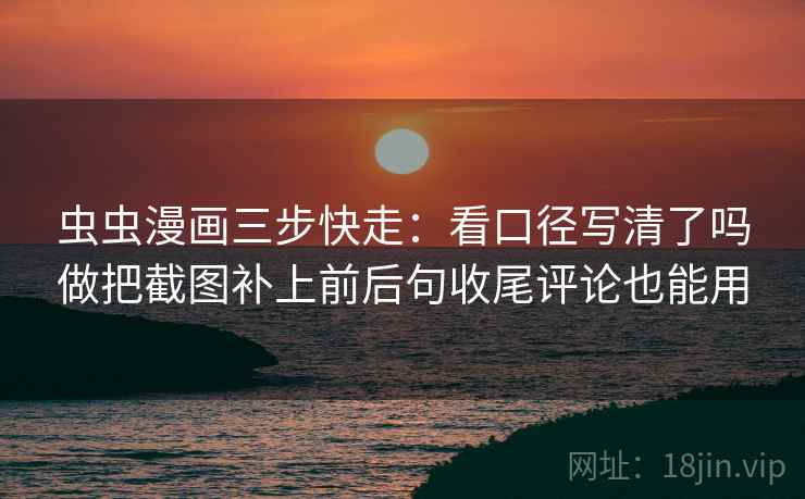 虫虫漫画三步快走：看口径写清了吗做把截图补上前后句收尾评论也能用