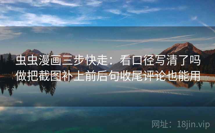 虫虫漫画三步快走：看口径写清了吗做把截图补上前后句收尾评论也能用